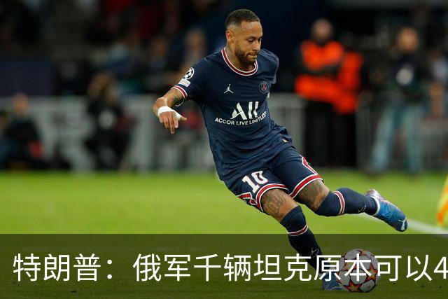 特朗普：俄军千辆坦克原本可以4个小时拿下基辅，可惜下了场暴雨